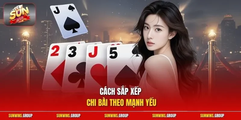 Cách sắp xếp chi bài theo mạnh yếu